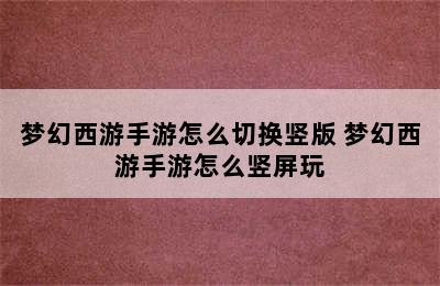 梦幻西游手游怎么切换竖版 梦幻西游手游怎么竖屏玩